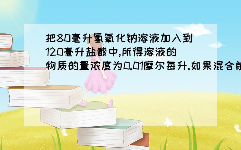 把80毫升氢氧化钠溶液加入到120毫升盐酸中,所得溶液的物质的量浓度为0.01摩尔每升.如果混合前氢氧化钠溶液和盐酸的物质的量浓度相同,它们的浓度是（ ）A.0.5摩尔每升 B.0.1摩尔每升 C.0.05摩