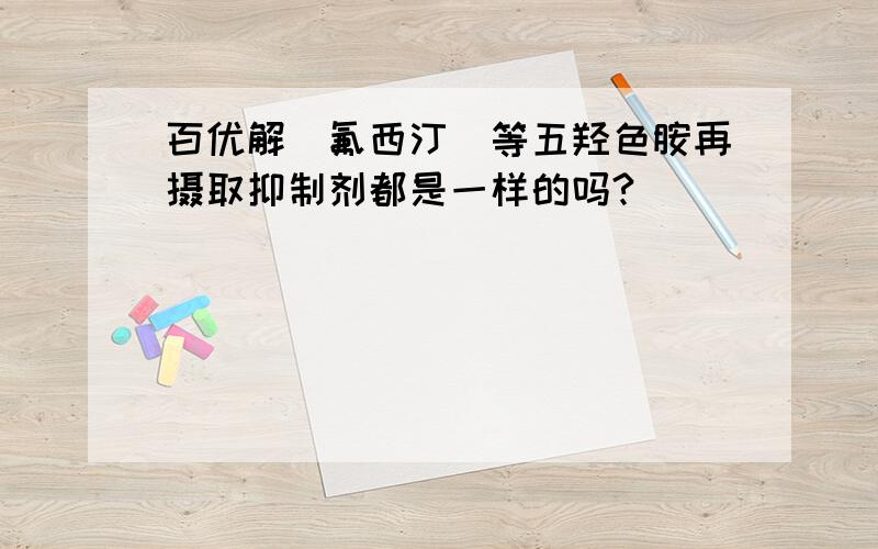 百优解（氟西汀）等五羟色胺再摄取抑制剂都是一样的吗?