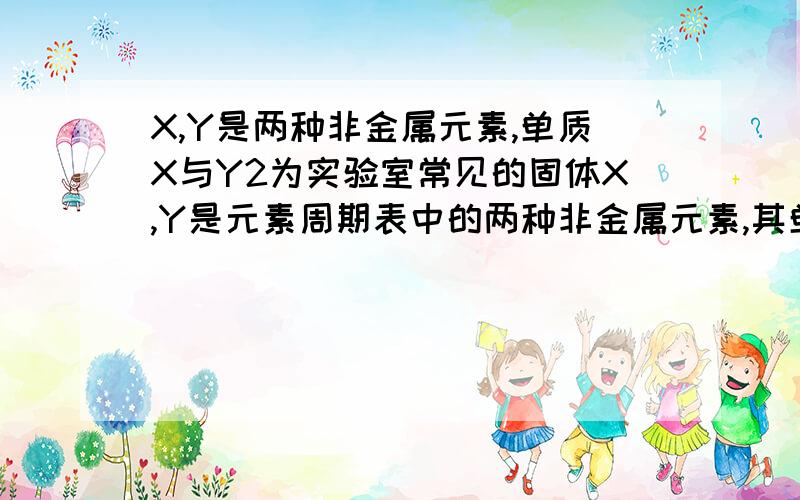 X,Y是两种非金属元素,单质X与Y2为实验室常见的固体X,Y是元素周期表中的两种非金属元素,其单质X与Y2为实验室常见的固体,X,Y的不同价态反应如下2- 2- -XO3 + Y2=====XO4 + 2Y1) 2-XO3是 Y2是2)简述推断