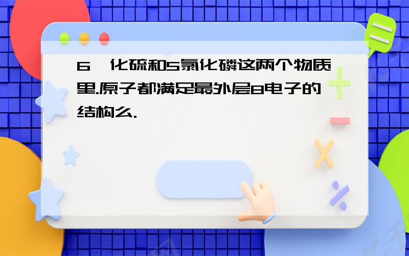 6氟化硫和5氯化磷这两个物质里.原子都满足最外层8电子的结构么.