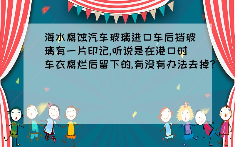 海水腐蚀汽车玻璃进口车后挡玻璃有一片印记,听说是在港口时车衣腐烂后留下的,有没有办法去掉?