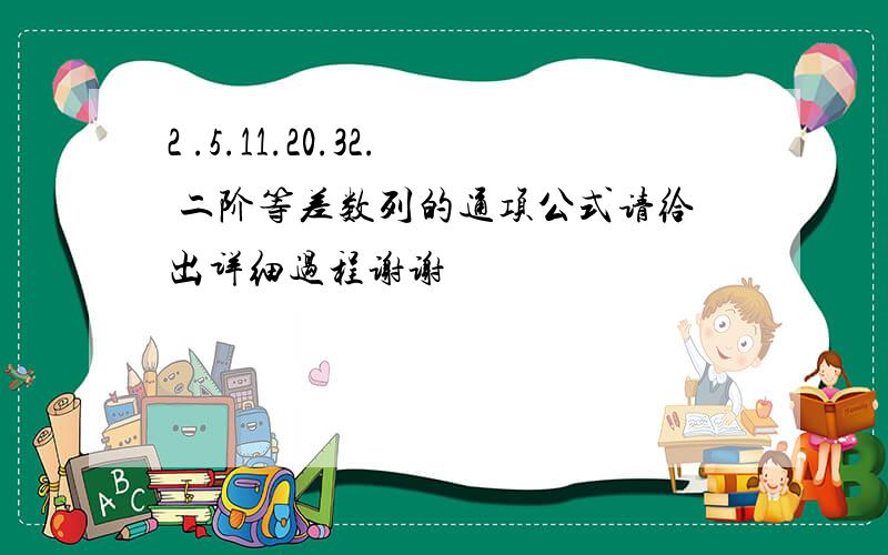 2 .5.11.20.32. 二阶等差数列的通项公式请给出详细过程谢谢