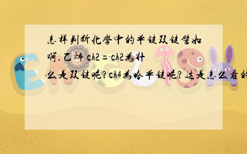 怎样判断化学中的单键双键譬如啊.乙烯 ch2=ch2为什么是双键呢?ch4为哈单键呢?这是怎么看的啊请将具体点吧.不好意思.我分数没多少.