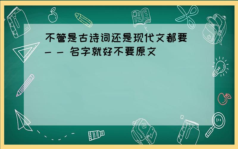 不管是古诗词还是现代文都要 - - 名字就好不要原文