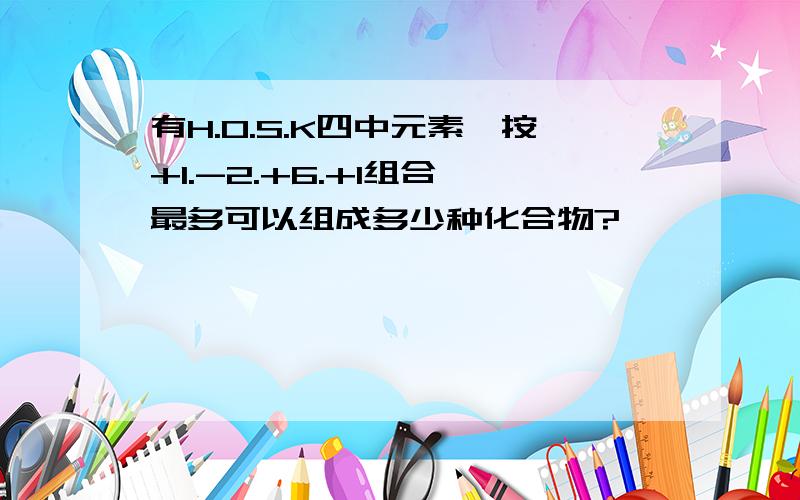 有H.O.S.K四中元素,按+1.-2.+6.+1组合,最多可以组成多少种化合物?