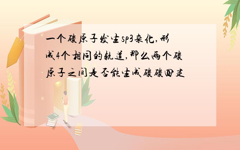 一个碳原子发生sp3杂化,形成4个相同的轨道,那么两个碳原子之间是否能生成碳碳四建