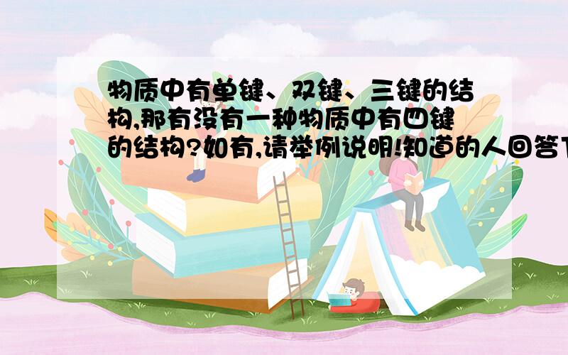 物质中有单键、双键、三键的结构,那有没有一种物质中有四键的结构?如有,请举例说明!知道的人回答下,