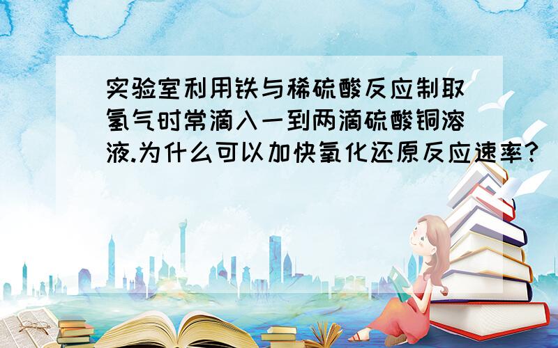 实验室利用铁与稀硫酸反应制取氢气时常滴入一到两滴硫酸铜溶液.为什么可以加快氧化还原反应速率?