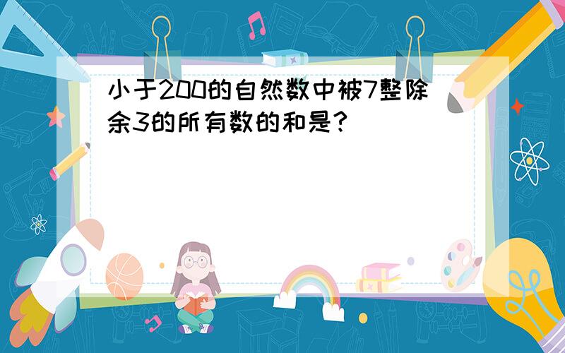 小于200的自然数中被7整除余3的所有数的和是?