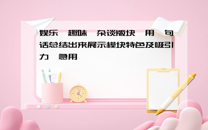 娱乐、趣味、杂谈版块,用一句话总结出来展示模块特色及吸引力,急用