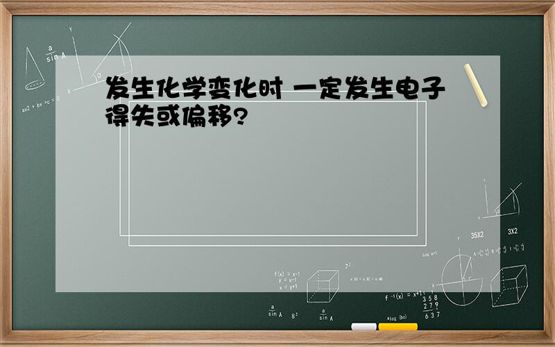 发生化学变化时 一定发生电子得失或偏移?