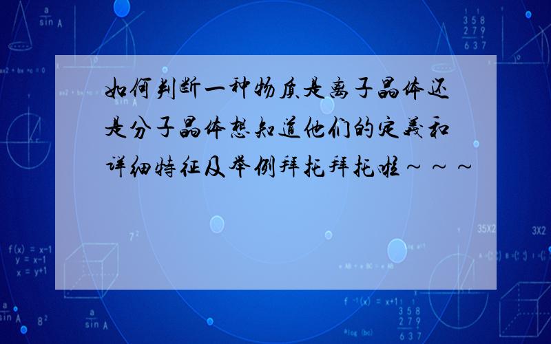 如何判断一种物质是离子晶体还是分子晶体想知道他们的定义和详细特征及举例拜托拜托啦～～～