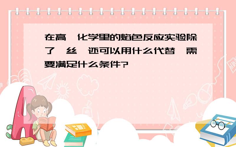 在高一化学里的焰色反应实验除了铂丝,还可以用什么代替,需要满足什么条件?