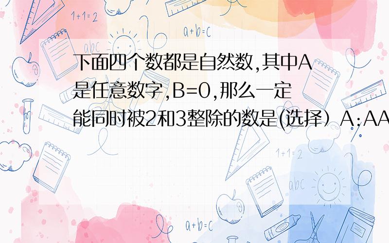 下面四个数都是自然数,其中A是任意数字,B=0,那么一定能同时被2和3整除的数是(选择）A:AAABAA B:ABBBAA C:ABABAB D:ABBABB