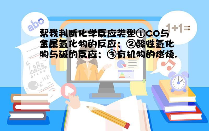 帮我判断化学反应类型①CO与金属氧化物的反应；②酸性氧化物与碱的反应；③有机物的燃烧.