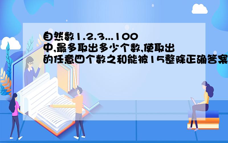 自然数1.2.3...100中,最多取出多少个数,使取出的任意四个数之和能被15整除正确答案到底是不是6,