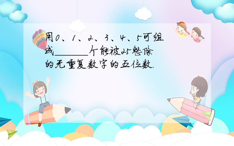 用0、1、2、3、4、5可组成______个能被25整除的无重复数字的五位数.