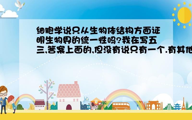 细胞学说只从生物体结构方面证明生物界的统一性吗?我在写五三,答案上面的,但没有说只有一个.有其他的,