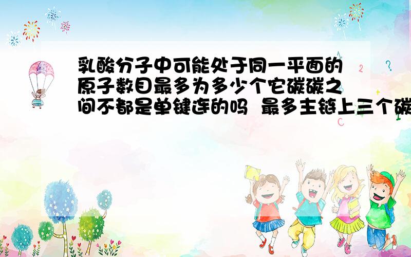 乳酸分子中可能处于同一平面的原子数目最多为多少个它碳碳之间不都是单键连的吗  最多主链上三个碳共面 还有什么  羟基上的OH共面吗碳氧双键上的C、O 共面吗  羧基的C、O、O、H都共面么