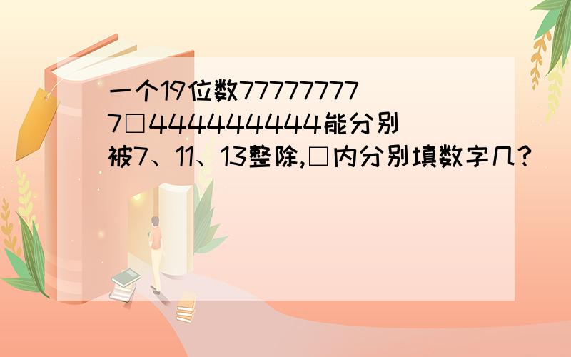 一个19位数777777777□444444444能分别被7、11、13整除,□内分别填数字几?