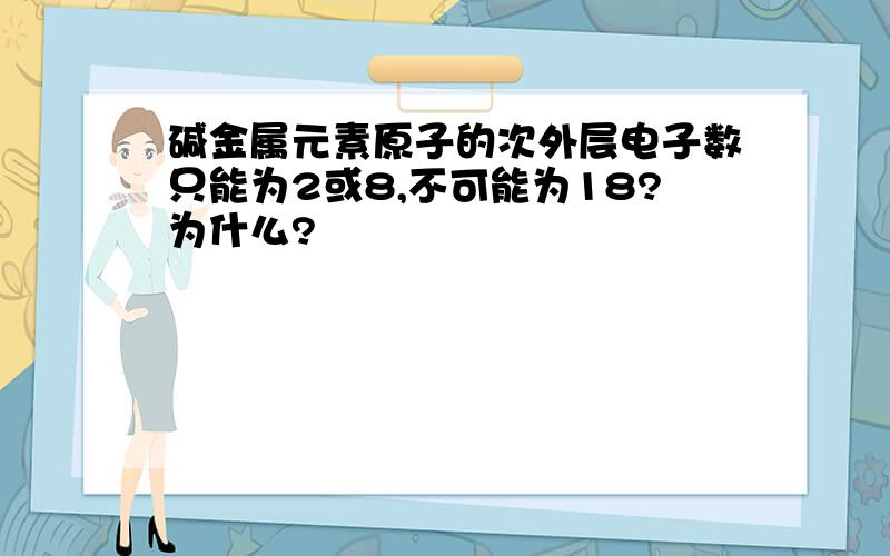 碱金属元素原子的次外层电子数只能为2或8,不可能为18?为什么?