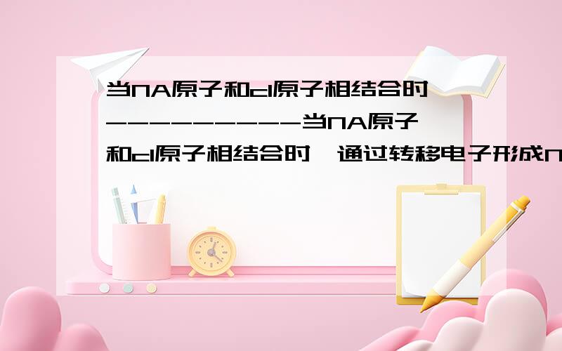 当NA原子和cl原子相结合时---------当NA原子和cl原子相结合时,通过转移电子形成NA+和CL- 然后两离子间通过形成离子键而结合生成NACL分子 这句话哪里不对呢