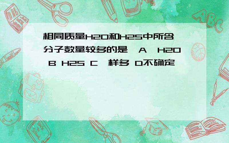 相同质量H2O和H2S中所含分子数量较多的是,A,H2O B H2S C一样多 D不确定