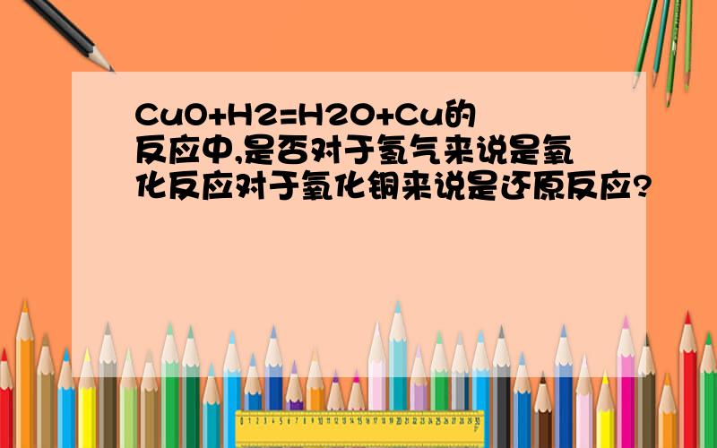 CuO+H2=H20+Cu的反应中,是否对于氢气来说是氧化反应对于氧化铜来说是还原反应?