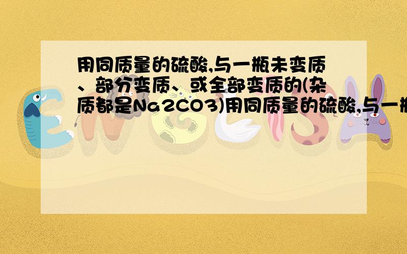 用同质量的硫酸,与一瓶未变质、部分变质、或全部变质的(杂质都是Na2CO3)用同质量的硫酸,与一瓶未变质、部分变质、或全部变质的（杂质都是Na2CO3）的烧碱溶液反应,需要硫酸的质量都相等.