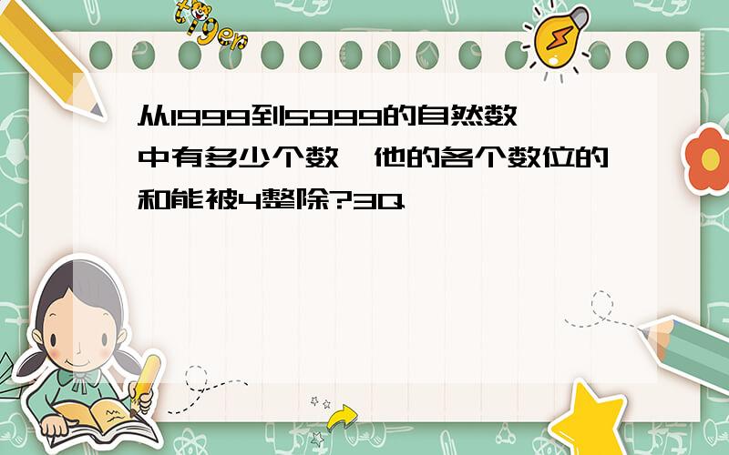 从1999到5999的自然数中有多少个数,他的各个数位的和能被4整除?3Q