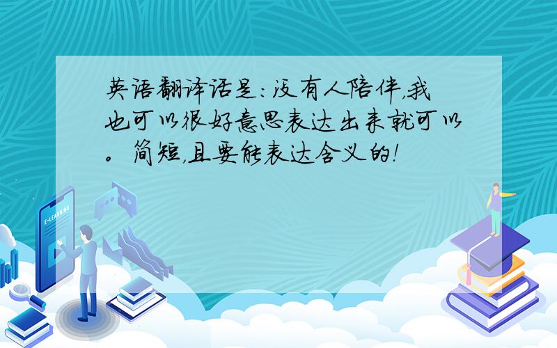 英语翻译话是：没有人陪伴，我也可以很好意思表达出来就可以。简短，且要能表达含义的！