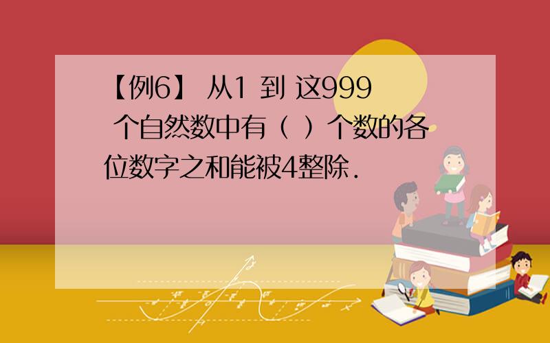 【例6】 从1 到 这999 个自然数中有（ ）个数的各位数字之和能被4整除．