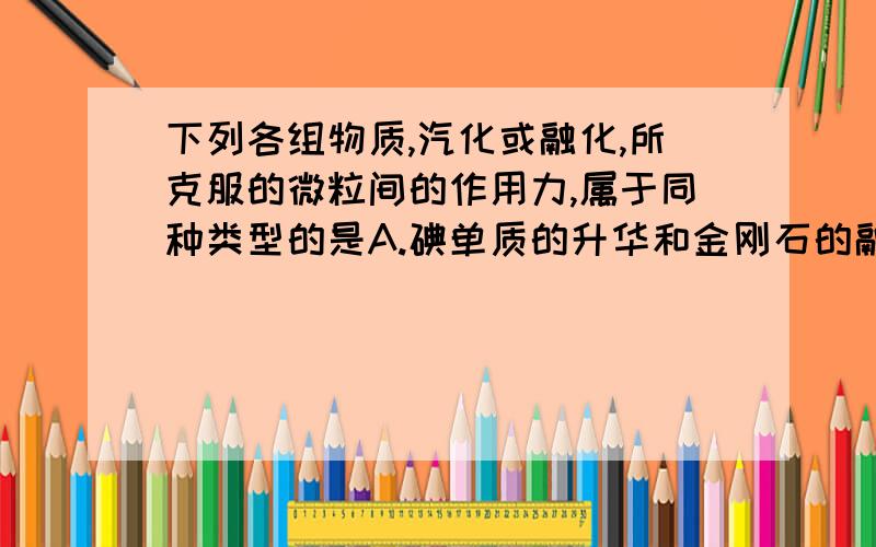 下列各组物质,汽化或融化,所克服的微粒间的作用力,属于同种类型的是A.碘单质的升华和金刚石的融化B.二氧化硅和氯化钾的融化C.氧化铝和冰的融化D.乙醇和液氯的融化