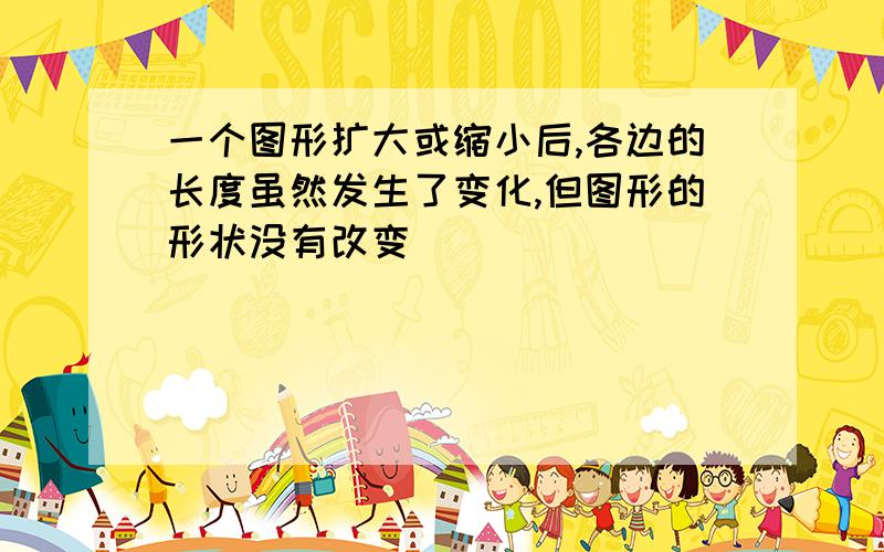 一个图形扩大或缩小后,各边的长度虽然发生了变化,但图形的形状没有改变