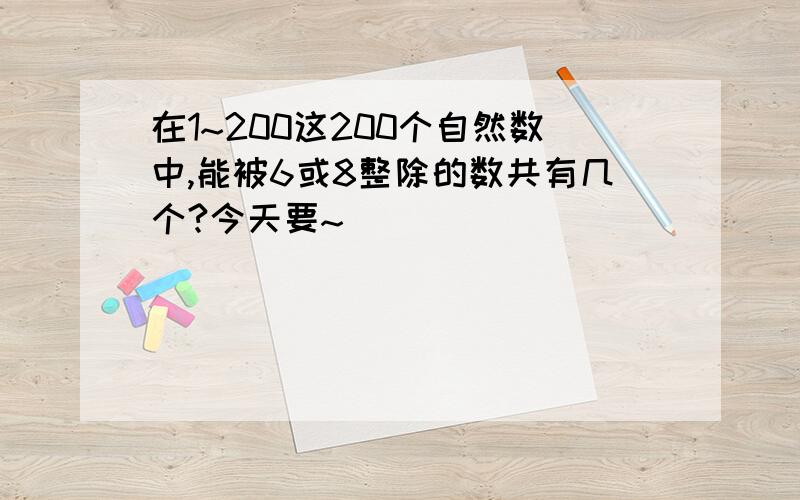 在1~200这200个自然数中,能被6或8整除的数共有几个?今天要~