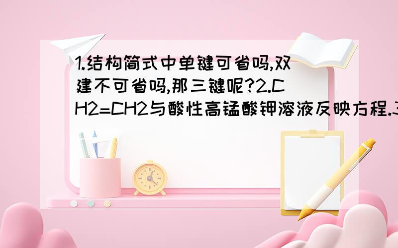 1.结构简式中单键可省吗,双建不可省吗,那三键呢?2.CH2=CH2与酸性高锰酸钾溶液反映方程.3.如ZnC2,Mg2C3之类的水解怎样的生成C2H2怎样的生成CH44.为什么一定要酸性高锰酸钾才能反应5.乙醛双建为