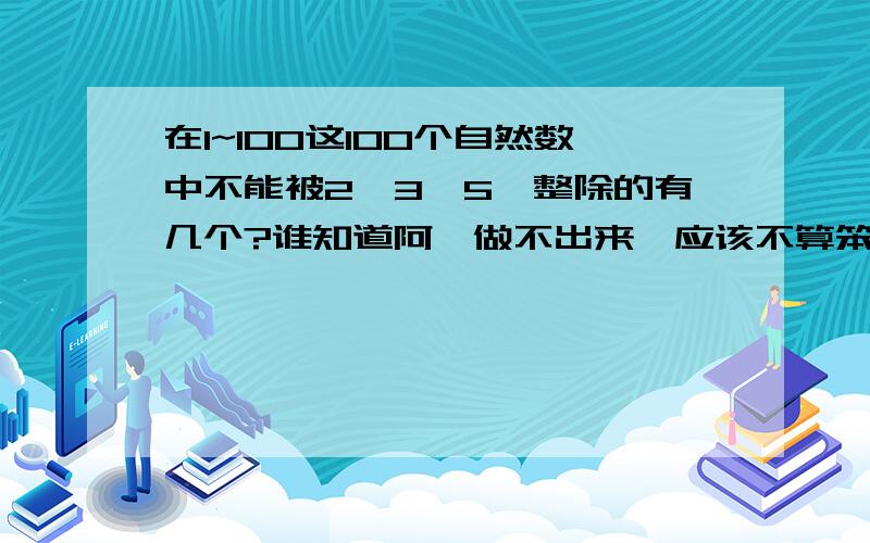 在1~100这100个自然数中不能被2、3、5、整除的有几个?谁知道阿,做不出来,应该不算笨吧