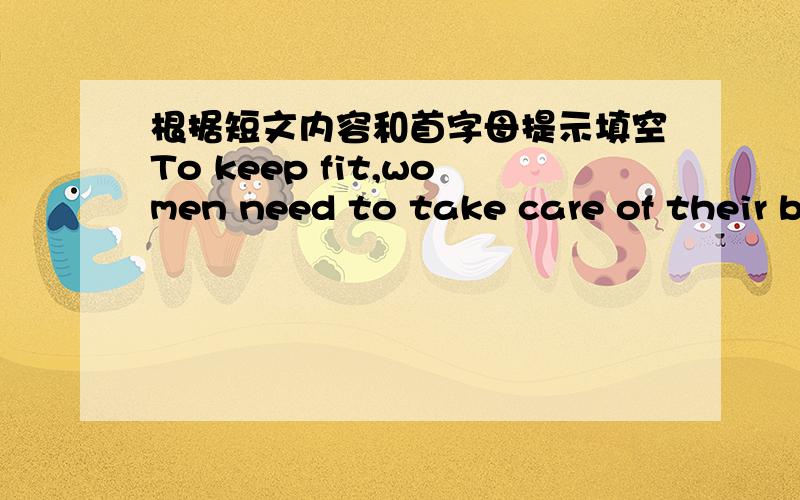 根据短文内容和首字母提示填空To keep fit,women need to take care of their bodies and get regular exercise .①⑩B geting regular exercise ,it will help you keep a healthy weight and reduce the risk of developing many health ②p .There