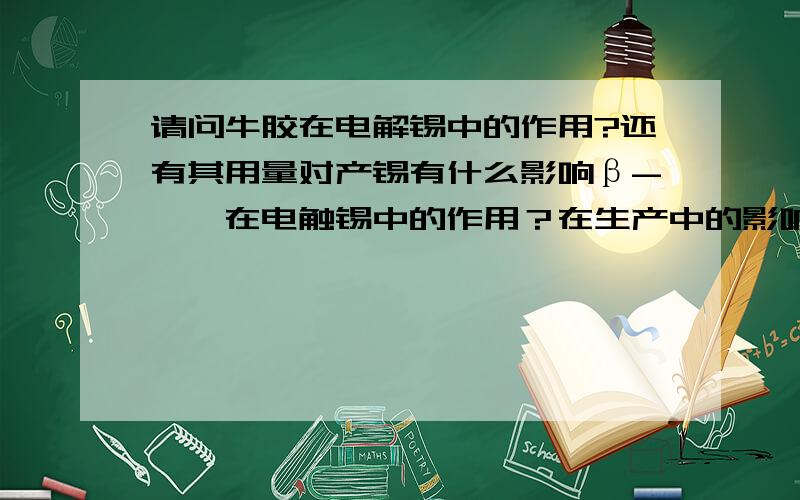 请问牛胶在电解锡中的作用?还有其用量对产锡有什么影响β-萘酚在电触锡中的作用？在生产中的影响？