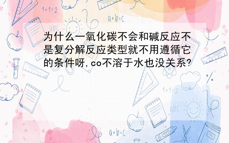 为什么一氧化碳不会和碱反应不是复分解反应类型就不用遵循它的条件呀,co不溶于水也没关系?