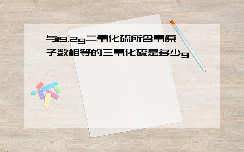 与19.2g二氧化硫所含氧原子数相等的三氧化硫是多少g