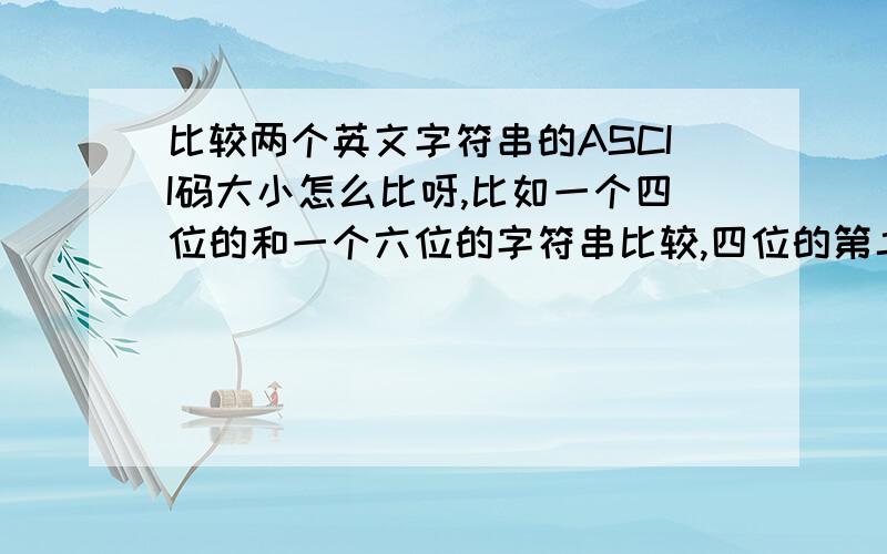 比较两个英文字符串的ASCII码大小怎么比呀,比如一个四位的和一个六位的字符串比较,四位的第二位大于六位第二位,而四位的第三位又小于六位的第三位,那到底哪个字符串大啊