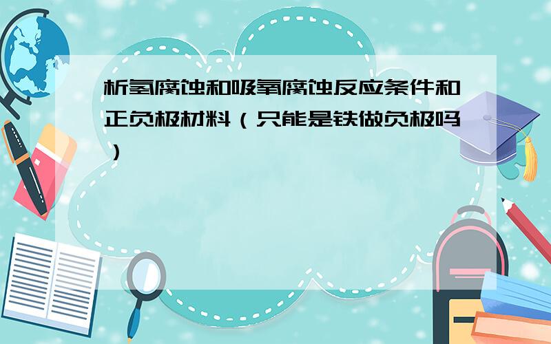 析氢腐蚀和吸氧腐蚀反应条件和正负极材料（只能是铁做负极吗）