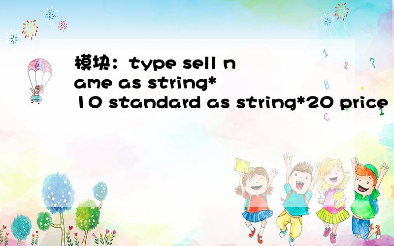 模块：type sell name as string*10 standard as string*20 price as currency end type 窗体Form_Load()事件 Private sub Form_Load() dim mysell as sell mysell.name=