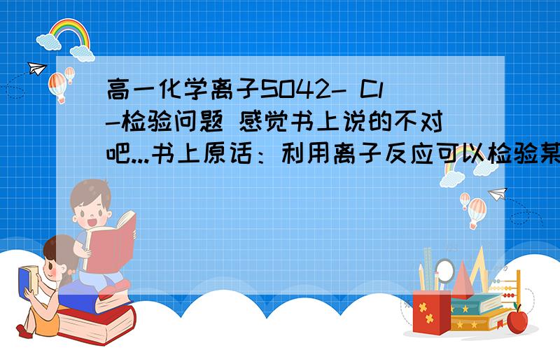 高一化学离子SO42- Cl-检验问题 感觉书上说的不对吧...书上原话：利用离子反应可以检验某种（或某些）离子是否存在.例如,当向某溶液滴加BaCl2溶液后有白色沉淀产生,再滴加稀盐酸时白色沉