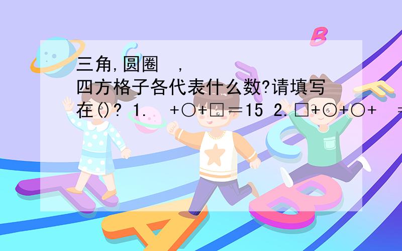 三角,圆圈⭕,四方格子各代表什么数?请填写在()? 1.♢+○+□＝15 2.□+○+○+♢＝20三角,圆圈⭕,四方格子各代表什么数?请填写在()? 1.♢+○+□＝15 2.□+○+○+♢＝20 3.♢+○