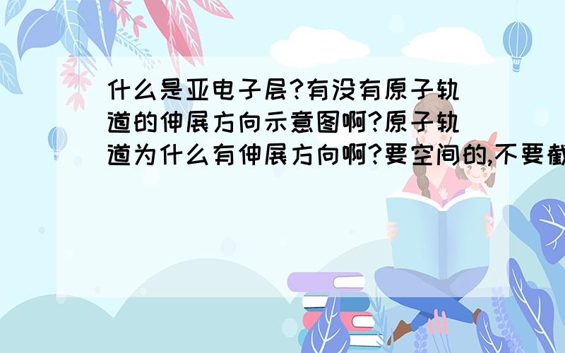 什么是亚电子层?有没有原子轨道的伸展方向示意图啊?原子轨道为什么有伸展方向啊?要空间的,不要截面图!千万别给个打不开的链接啊!