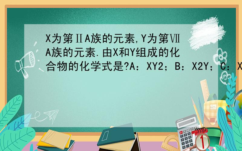 X为第ⅡA族的元素,Y为第ⅦA族的元素.由X和Y组成的化合物的化学式是?A：XY2；B：X2Y；C：X2Y3；D：X2Y5