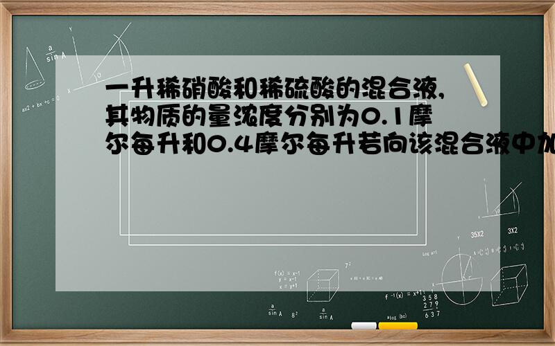 一升稀硝酸和稀硫酸的混合液,其物质的量浓度分别为0.1摩尔每升和0.4摩尔每升若向该混合液中加入足量的铜粉,则最多能溶解铜粉的质量为A2.4g B3.2gC6.4gD9.6g