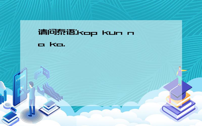 请问泰语:kop kun na ka.